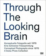 Through the looking brain: a Swiss collection of conceptual photography : [diese Publikation erscheint anlässlich der Ausstellung "Through the looking brain", Kunstmuseum Bonn, 23. Juni - 25. September 2011, Kunstmuseum St. Gallen, 15. Oktober 2011 - 29. Januar 2012]
