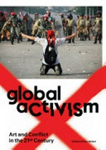 Global activism: art and conflict in the 21st century : [this book was published on the occasion of the exhibition "Global aCtIVISm" at the ZKM, Center for Art and Media Karlsruhe, December 14, 2013 - March 30, 2014]