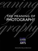 The meaning of photography [this publication is based on the proceedings of the Clark symposium "The meaning of photography", held 19 November 2005 at the Sterling and Francine Clark Art Institute, Williamstown, Massachusetts