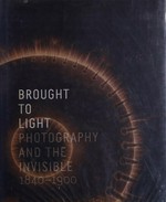 Brought to light - photography and the invisible 1840 - 1900 [exhibition schedule: San Francisco Museum of Modern Art, October 11, 2008 - January 4, 2009, Albertina, Vienna, March 20 - June 6, 2009]
