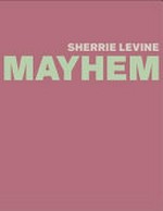 Sherrie Levine: Mayhem [this catalogue was published on the occasion of the exhibition "Sherrie Levine: Mayhem" at the Whitney Museum of American Art, New York, November 10, 2011 - January 29, 2012]