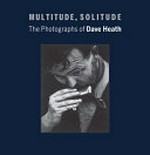 Multitude, solitude: the photographs of Dave Heath : [published to accompany an exhibition at the Philadelphia Museum of Art, September 18, 2015 - February 21, 2016; and the Nelson-Atkins Museum of Art, November, 2016 - March, 2017]