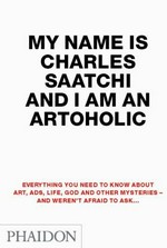My name is Charles Saatchi and I am an artoholic: everything you need to know about art, ads, life, god and other mysteries and weren't afraid to ask...