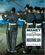 Manet and the execution of Maximilian [published on the occasion of the exhibition "Manet and the execution of Maximilian" at the Museum of Modern Art, New York, November 5, 2006 - January 29, 2007]