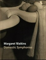 Margaret Watkins - Domestic symphonies [published in conjunction with the exhibtion "Margaret Watkins: Domestic symphonies", organized by the National Gallery of Canada and presented in Ottawa from 5 October 2012 to 13 January 2013]