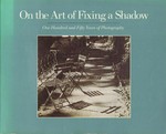 On the art of fixing a shadow: one hundred and fifty years of photography : National Gallery of Art, [Washington], 7.5.-30.7.1989, The Art Institute of Chicago, 16.9.-26.11.1989, Los Angeles County Museum of Art, 21.12.1989-25.3.1990