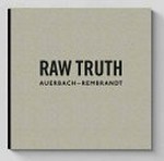 Raw truth: Auerbach - Rembrandt : [published on the occasion of the exhibition "Raw truth: Auerbach - Rembrandt", 4 October - 1 December 2013 at Ordovas, 12 December 2013 - 16 March 2014 at the Rijksmuseum]