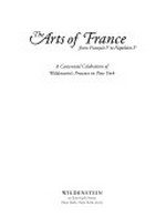 The arts of France from François 1er to Napoléon 1er: a centennial celebration of Wildenstein's presence in New York : ["The arts of France from François 1er to Napoléon 1er" is published in conjunction with the exhibition held at Wildenstein & Co., Inc., for the benefit of the American Friends of the Louvre, October 26, 2005 - January 6, 2006]