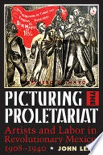 Picturing the proletariat: artists and labor in revolutionary Mexico, 1908-1940
