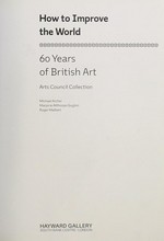 How to improve the world: 60 years of British art : Arts Council Collection : [published on the occasion of the exhibition "How to improve the world: 60 years of British Art, Hayward Gallery, London, 7 September - 19 November 2006]