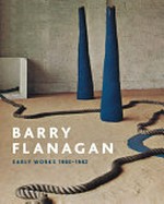 Barry Flanagan: early works 1965 - 1982 : [first published 2011 by order of the Tate Trustees ... on the occasion of the exhibition "Barry Flanagan: early works 1965 - 1982", Tate Britain, 27 September 2011 - 2 January 2012]