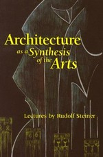 Architecture as a synthesis of the arts: eight lectures given in Berlin and Dornach between 12 December 1911 and 26 July 1914 : with an appendix featuring notes of lectures in Munich and Stuttgart on 7 and 30 March 1914, extracts from lectur