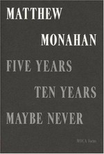 Matthew Monahan: Five years, ten years, maybe never [this publication accompanies the exhibition "MOCA focus: Matthew Monahan", organized by Ari Wiseman and presented at the Museum of Contemporary Art, MOCA Grand Avenue, Los Angeles, 26 July - 29 October 2007]