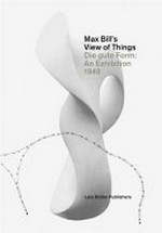 Max Bill's view of things: die gute Form : an exhibition 1949 Max Bill's view of things: die gute Form : an exhibition 1949