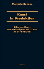 Kunst in Produktion: bildende Kunst und volkseigene Wirtschaft in der SBZ / DDR