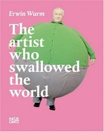 Erwin Wurm - the artist who swallowed the world [this catalogue is published in conjunction with the exhibitions: Ludwig Forum für Internationale Kunst, Aachen (September 23, 2006 - November 26, 2006), MUMOK, Museum Moderner Kunst Stiftung Ludwig Wien (October 20, 2006 - February 11, 2007, Deichtorhallen Hamburg (April 1, 2007 - August 31, 2007 ... et al.]