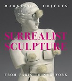Surrealist sculpture: marvelous objects from Paris to New York : [this catalogue is published in conjunction with the exhibition "Marvelous objects: surrealist sculpture from Paris to New York", organized by the Hirshhorn Museum and Sculpture Garden, Smithsonian Institution, Washington, DC, October 29, 2015 - February 15, 2016]