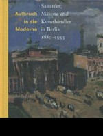 Aufbruch in die Moderne: Sammler, Mäzene und Kunsthändler in Berlin 1880 - 1933
