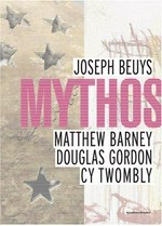 Mythos: Joseph Beuys, Matthew Barney, Douglas Gordon, Cy Twombly : [die Publikation erscheint anlässlich der Ausstellung "Mythos", 2. Juni bis 9. September 2007, Kunsthaus Bregenz]