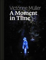 Victorine Müller - A moment in time: performances, Installationen, plastische Werke 1994 - 2014