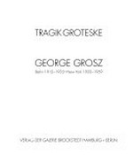 Tragik Groteske - George Grosz: Berlin 1912 - 1933, New York 1933 - 1959 : [der Katalog erscheint zur Ausstellung "Tragik Groteske - George Grosz: Berlin 1912 - 1933, New York 1933 - 1959"]