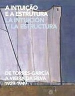 A intuição a a estrutura: de Torres-García a Vieira da Silva, 1929 - 1949 : [exposição: Museu Colecção Berardo, 04.12.2008 - 25.01.2009, IVAM, 24.02.2009 - 19.04.2009] = La intuición y la estructura