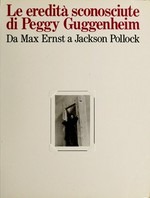 Le Eredità sconosciute di Peggy Guggenheim: da Max Ernst a Jackson Pollock : Solomon R. Guggenheim Museum, New York, marzo-maggio 1987, Collezione Peggy Guggenheim, Venezia, ottobre 1987-gennaio 1988