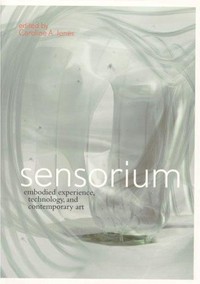 Sensorium: embodied experience, technology, and contemporary art : [catalogue of an exhibition held at the MIT List Visual Arts Center, Cambridge, MA, part I: October 12 - December 31, 2006, part II: February 8 - April 8, 2007]