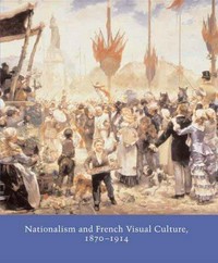 Nationalism and French visual culture, 1870-1914 [proceedings of the symposium "Nationalism and French visual culture, 1870-1914" sponsored by the Paul Mellon Fund., the symposium was held 1-2 February 2002 in Washington]