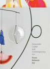 Alexander Calder and contemporary art: form, balance, joy : [this book was published on the occasion of the exhibition "Alexander Calder and contemporary art: form, balance, joy" ..., the Museum of Contemporary Art, Chicago, June 26 - October 17, 2010, Nasher Sculpture Center, Dallas, December 11, 2010 - March 6, 2011, Orange County Museum of Art, Newport Beach, California, April - July 2011 ...]