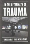 In the aftermath of trauma: contemporary video installation : [this volume is published in conjunction with the exhibition "In the aftermath of trauma: contemporary video installation", on view at the Mildred Lane Kemper Art Museum from January 31 to April 20, 2014]
