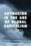 Art making in the age of global capitalism: visual practices, philosophy, politics