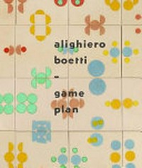 Alighiero Boetti - Game plan [first published 2012 by order of the Tate Trustees ... on the occasion of the exhibition "Alighiero Boetti: Game plan", ... Museo Nacional Centro de Arte Reina Sofía, October 5, 2011 - February 5, 2012, Tate Modern, February 28 - May 27, 2012, The Museum of Modern Art, July 1 - October 1, 2012]