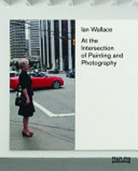 Ian Wallace: at the intersection of painting and photography : [published in conjunction with "Ian Wallace: at the intersection of painting and photography", an exhibition organized by the Vancouver Art Gallery ..., 27 October 2012 - 24 February 2013]