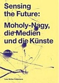 Sensing the future: Moholy-Nagy, die Medien und die Künste