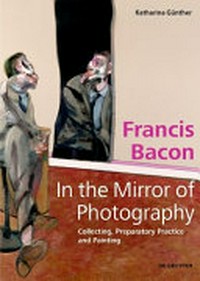 Francis Bacon - in the mirror of photography: collecting, preparatory practice and painting