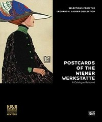 Postcards of the Wiener Werkstätte: a catalogue raisonné : selections from the Leonard A. Lauder collection : [this catalogue has been published in conjunction with the exhibition "Postcards of the Wiener Werkstätte: Selections from the Leonard A. Lauder collection", Neue Galerie, New York, October 7, 2010 - January 17, 2011]