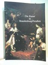 Die Kunst in Brandenburg-Preußen: ihre Geschichte von der Renaissance bis zum Biedermeier dargestellt am Kunstbesitz der Berliner Schlösser