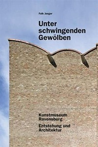 Unter schwingenden Gewölben: Kunstmuseum Ravensburg : Entstehung und Architektur