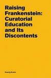 Raising Frankenstein: curatorial education and its discontents [this book has been published following the occasion of the conference "Trade secrets: education, collection, history", held at The Banff Centre, November 12 - 14, 2008, organised by the Banff International Curatorial Institute]