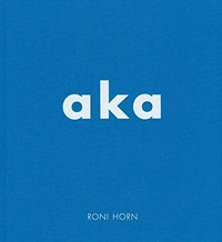 Aka - Roni Horn [is published on the occasion of Roni Horn's exhibition at Hauser & Wirth New York, May 7 - June 19, 2010]