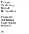 Philippe Vandenberg, Berlinde De Bruyckere - Innocence is precisely: never to avoid the worst [this book accompanies the exhibition "Philippe Vandenberg / Berlinde De Bruyckere, innocence is precisely: never to avoid the worst", De Pont Museum of Contemporary Art, Tilburg, La Maison Rouge, Paris]