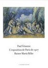 Paul Cézanne - L'exposition de Paris de 1907 visitée, admirée et décrite par Rainer Maria Rilke: 33 lettres de Rainer Maria Rilke face à 57 toiles et aquarelles de Paul Cézanne : l'exposition Cézanne au Grand Palais