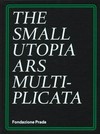 The small utopia - ars multiplicata [Fondazione Prada, Ca' Corner della Regina, Venice, 6 July - 25 November 2012]