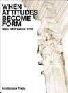 When attitudes become form: Bern 1969 / Venice 2013 : [Fondazione Prada, Ca' Corner della Regina, Venice, 1 June - 3 November 2013]